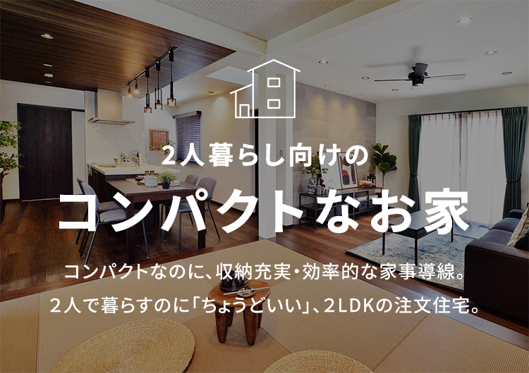 2人暮らし向けのコンパクトなお家 コンパクトなのに、収納充実・効率的な家事導線。2人で暮らすのに「ちょうどいい」、2LDKの注文住宅。
